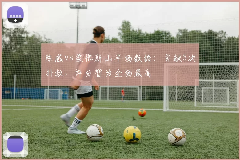 陈威vs柔佛新山半场数据：贡献5次扑救，评分暂为全场最高