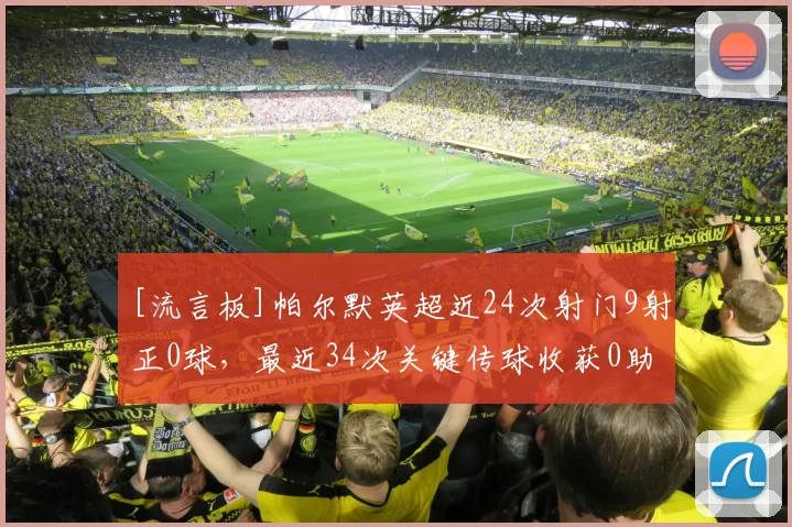 [流言板]帕尔默英超近24次射门9射正0球，最近34次关键传球收获0助攻4亮6回复