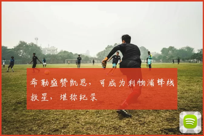 希勒盛赞凯恩，可成为利物浦锋线救星，堪称纪录